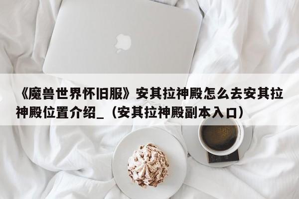 《魔兽世界怀旧服》安其拉神殿怎么去安其拉神殿位置介绍_（安其拉神殿副本入口）