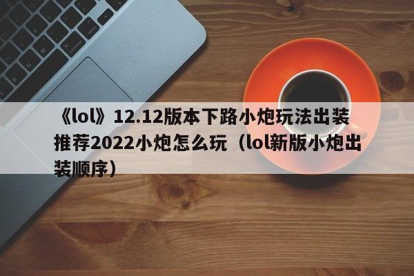 《lol》12.12版本下路小炮玩法出装推荐2022小炮怎么玩（lol新版小炮出装顺序）