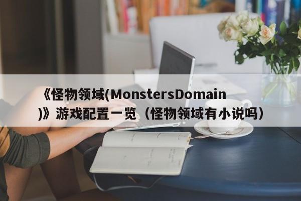 《怪物领域(MonstersDomain)》游戏配置一览（怪物领域有小说吗）