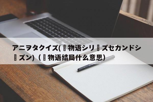 アニヲタクイズ(囮物语シリーズセカンドシーズン)（囮物语结局什么意思）