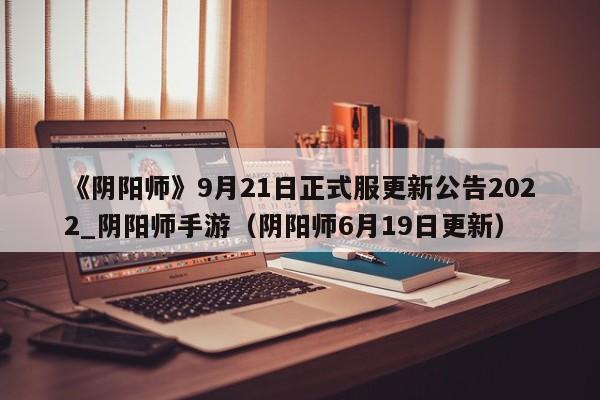 《阴阳师》9月21日正式服更新公告2022_阴阳师手游（阴阳师6月19日更新）