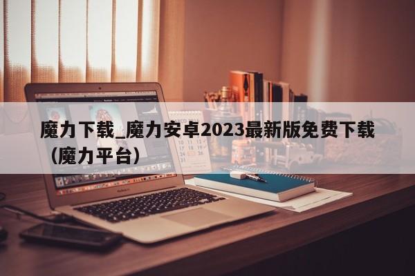 魔力下载_魔力安卓2023最新版免费下载（魔力平台）
