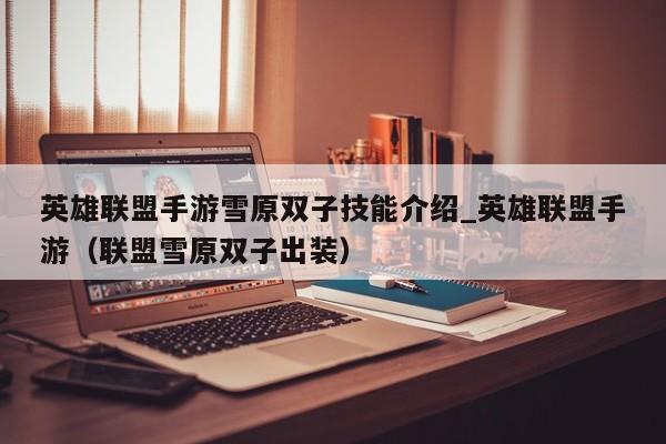 英雄联盟手游雪原双子技能介绍_英雄联盟手游（联盟雪原双子出装）