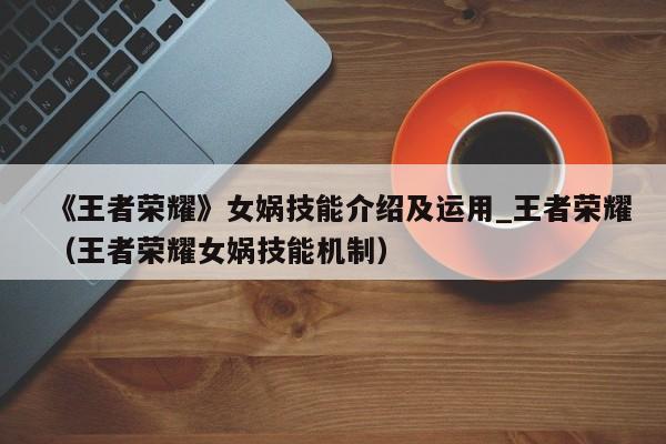 《王者荣耀》女娲技能介绍及运用_王者荣耀（王者荣耀女娲技能机制）