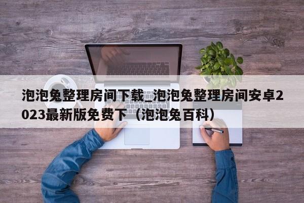 泡泡兔整理房间下载_泡泡兔整理房间安卓2023最新版免费下（泡泡兔百科）