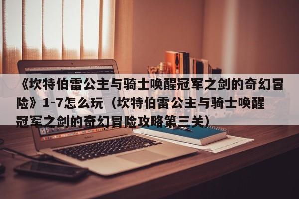 《坎特伯雷公主与骑士唤醒冠军之剑的奇幻冒险》1-7怎么玩（坎特伯雷公主与骑士唤醒冠军之剑的奇幻冒险攻略第三关）