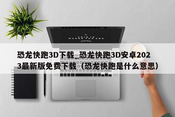 恐龙快跑3D下载_恐龙快跑3D安卓2023最新版免费下载（恐龙快跑是什么意思）