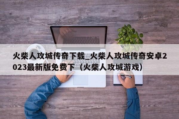火柴人攻城传奇下载_火柴人攻城传奇安卓2023最新版免费下（火柴人攻城游戏）