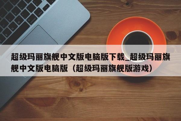 超级玛丽旗舰中文版电脑版下载_超级玛丽旗舰中文版电脑版（超级玛丽旗舰版游戏）