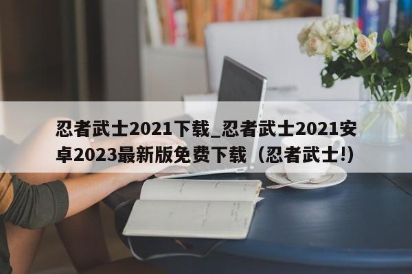 忍者武士2021下载_忍者武士2021安卓2023最新版免费下载（忍者武士!）