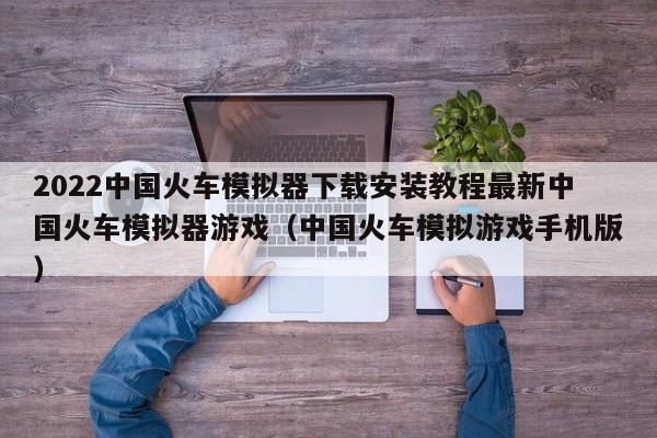 2022中国火车模拟器下载安装教程最新中国火车模拟器游戏（中国火车模拟游戏手机版）