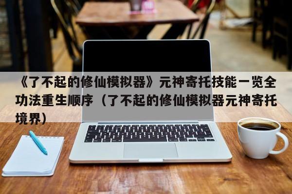 《了不起的修仙模拟器》元神寄托技能一览全功法重生顺序（了不起的修仙模拟器元神寄托境界）