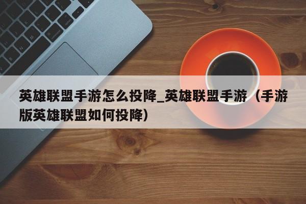 英雄联盟手游怎么投降_英雄联盟手游（手游版英雄联盟如何投降）
