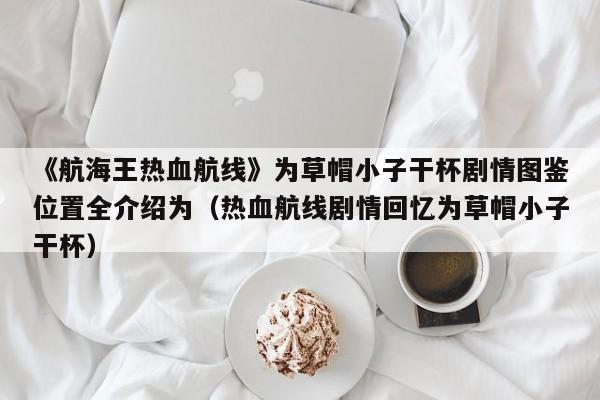 《航海王热血航线》为草帽小子干杯剧情图鉴位置全介绍为（热血航线剧情回忆为草帽小子干杯）