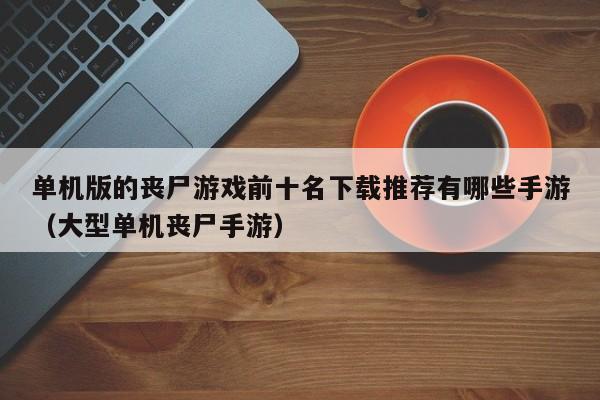 单机版的丧尸游戏前十名下载推荐有哪些手游（大型单机丧尸手游）