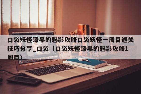 口袋妖怪漆黑的魅影攻略口袋妖怪一周目通关技巧分享_口袋（口袋妖怪漆黑的魅影攻略1周目）