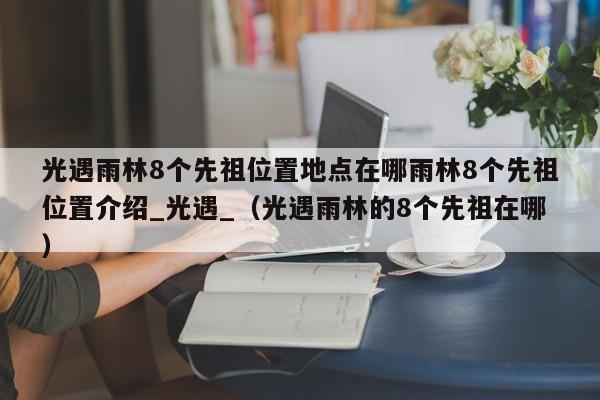 光遇雨林8个先祖位置地点在哪雨林8个先祖位置介绍_光遇_（光遇雨林的8个先祖在哪）