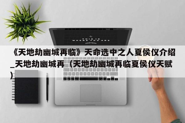 《天地劫幽城再临》天命选中之人夏侯仪介绍_天地劫幽城再（天地劫幽城再临夏侯仪天赋）