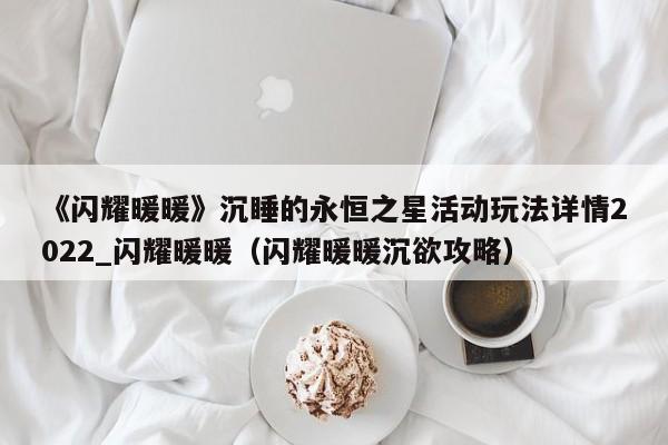《闪耀暖暖》沉睡的永恒之星活动玩法详情2022_闪耀暖暖（闪耀暖暖沉欲攻略）