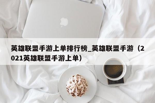 英雄联盟手游上单排行榜_英雄联盟手游（2021英雄联盟手游上单）