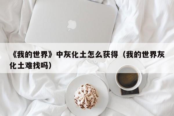 《我的世界》中灰化土怎么获得（我的世界灰化土难找吗）