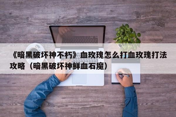 《暗黑破坏神不朽》血玫瑰怎么打血玫瑰打法攻略（暗黑破坏神鲜血石魔）