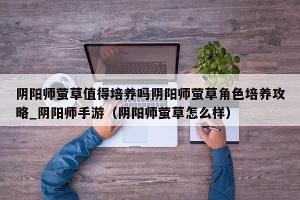 阴阳师萤草值得培养吗阴阳师萤草角色培养攻略_阴阳师手游（阴阳师萤草怎么样）