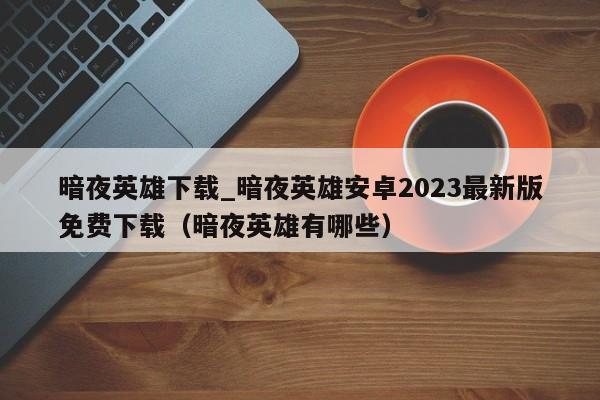 暗夜英雄下载_暗夜英雄安卓2023最新版免费下载（暗夜英雄有哪些）