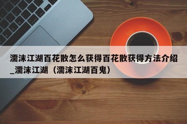 濡沫江湖百花散怎么获得百花散获得方法介绍_濡沫江湖（濡沫江湖百鬼）