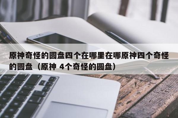 原神奇怪的圆盘四个在哪里在哪原神四个奇怪的圆盘（原神 4个奇怪的圆盘）