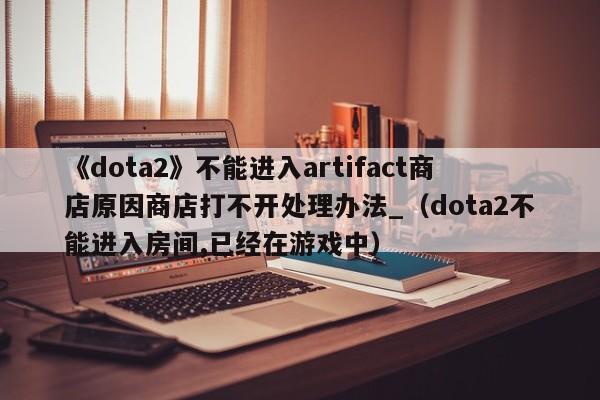 《dota2》不能进入artifact商店原因商店打不开处理办法_（dota2不能进入房间,已经在游戏中）