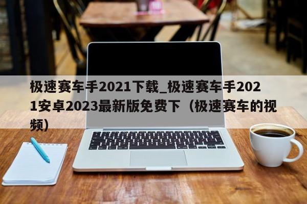 极速赛车手2021下载_极速赛车手2021安卓2023最新版免费下（极速赛车的视频）