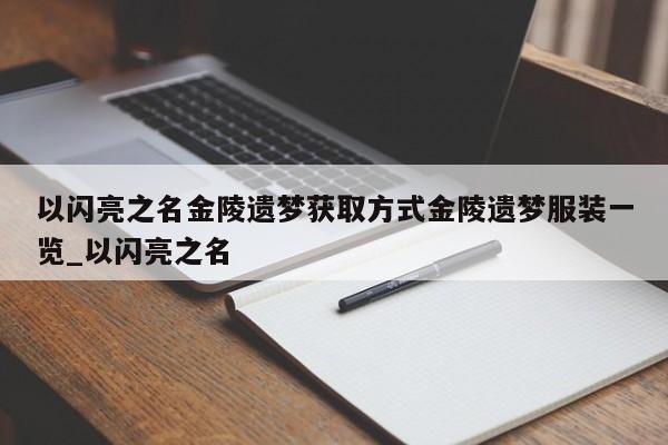以闪亮之名金陵遗梦获取方式金陵遗梦服装一览_以闪亮之名