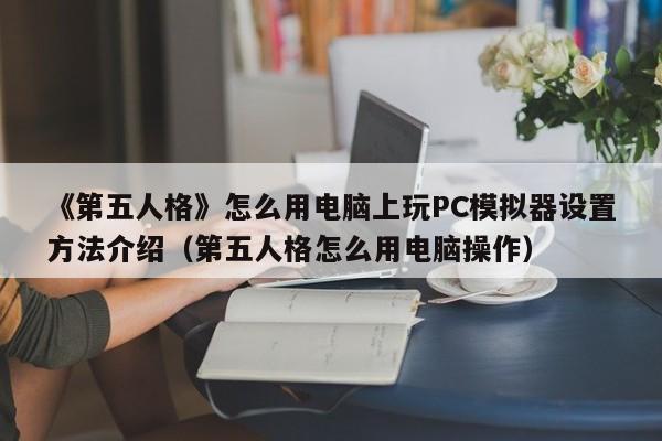 《第五人格》怎么用电脑上玩PC模拟器设置方法介绍（第五人格怎么用电脑操作）