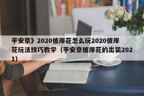 平安京》2020彼岸花怎么玩2020彼岸花玩法技巧教学（平安京彼岸花的出装2021）