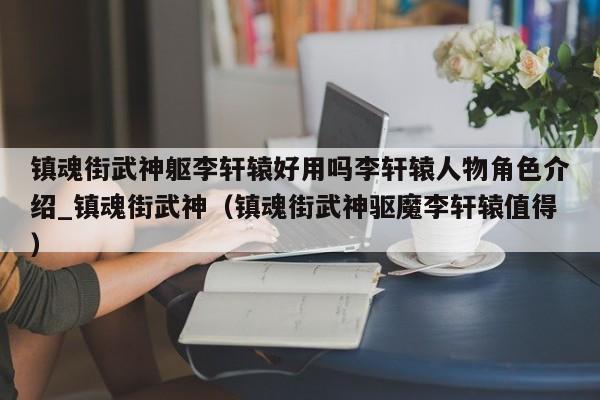 镇魂街武神躯李轩辕好用吗李轩辕人物角色介绍_镇魂街武神（镇魂街武神驱魔李轩辕值得）