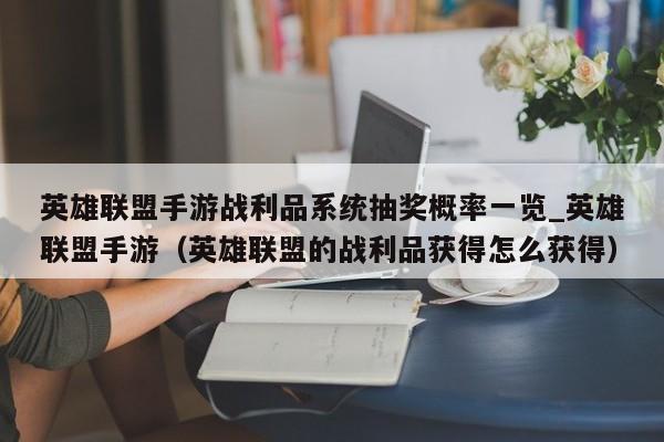 英雄联盟手游战利品系统抽奖概率一览_英雄联盟手游（英雄联盟的战利品获得怎么获得）