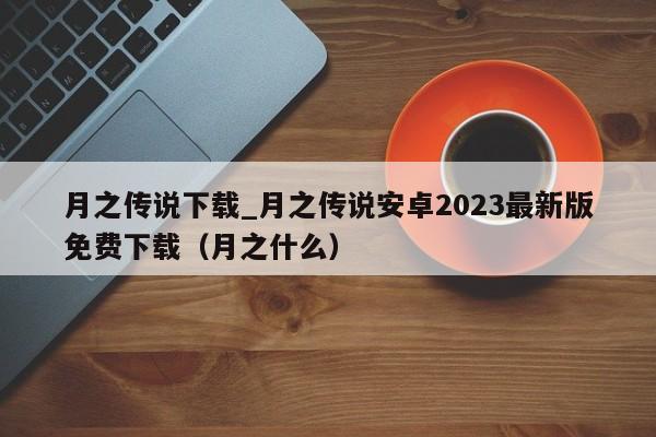 月之传说下载_月之传说安卓2023最新版免费下载（月之什么）