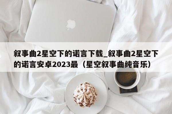 叙事曲2星空下的诺言下载_叙事曲2星空下的诺言安卓2023最（星空叙事曲纯音乐）