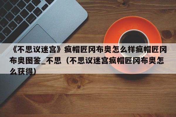 《不思议迷宫》疯帽匠冈布奥怎么样疯帽匠冈布奥图鉴_不思（不思议迷宫疯帽匠冈布奥怎么获得）