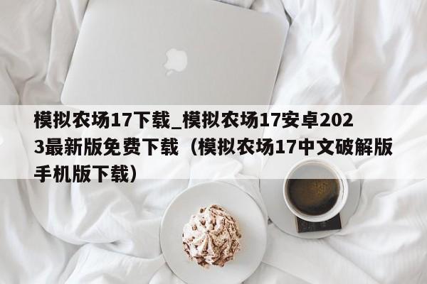 模拟农场17下载_模拟农场17安卓2023最新版免费下载（模拟农场17中文破解版手机版下载）