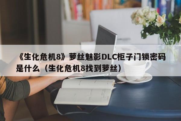 《生化危机8》萝丝魅影DLC柜子门锁密码是什么（生化危机8找到萝丝）
