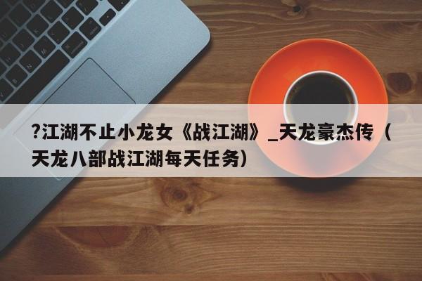?江湖不止小龙女《战江湖》_天龙豪杰传（天龙八部战江湖每天任务）