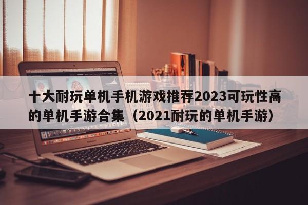 十大耐玩单机手机游戏推荐2023可玩性高的单机手游合集（2021耐玩的单机手游）