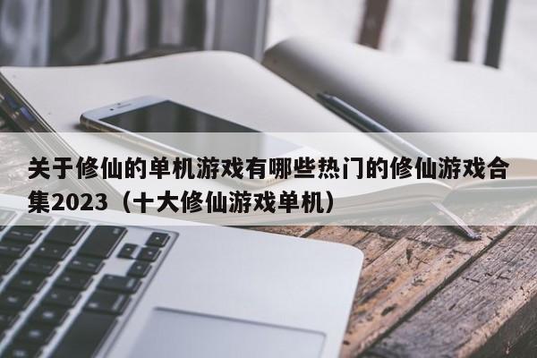 关于修仙的单机游戏有哪些热门的修仙游戏合集2023（十大修仙游戏单机）