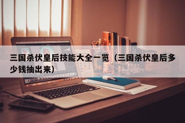 三国杀伏皇后技能大全一览（三国杀伏皇后多少钱抽出来）