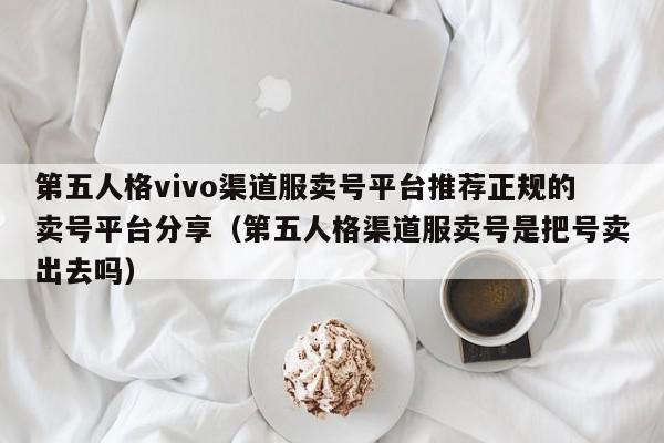 第五人格vivo渠道服卖号平台推荐正规的卖号平台分享（第五人格渠道服卖号是把号卖出去吗）