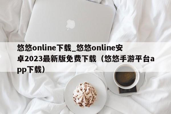 悠悠online下载_悠悠online安卓2023最新版免费下载（悠悠手游平台app下载）
