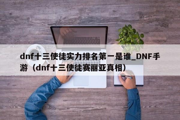 dnf十三使徒实力排名第一是谁_DNF手游（dnf十三使徒赛丽亚真相）