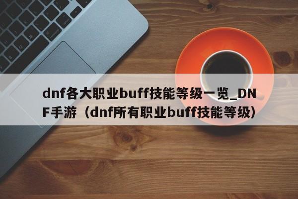 dnf各大职业buff技能等级一览_DNF手游（dnf所有职业buff技能等级）